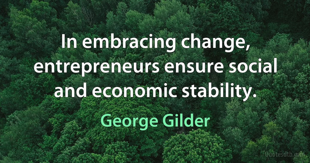 In embracing change, entrepreneurs ensure social and economic stability. (George Gilder)