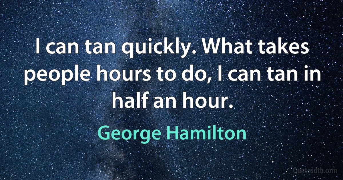 I can tan quickly. What takes people hours to do, I can tan in half an hour. (George Hamilton)