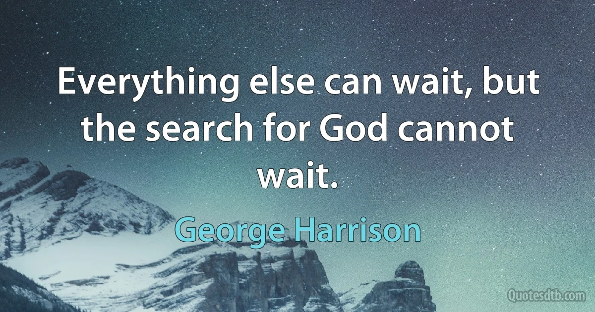 Everything else can wait, but the search for God cannot wait. (George Harrison)