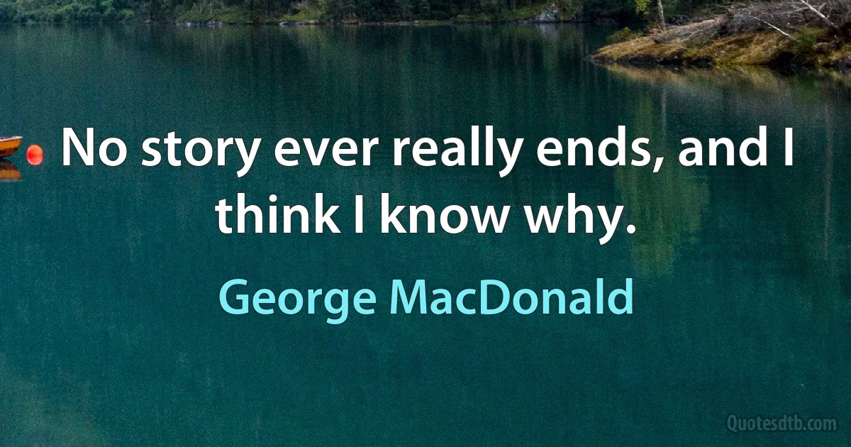 No story ever really ends, and I think I know why. (George MacDonald)