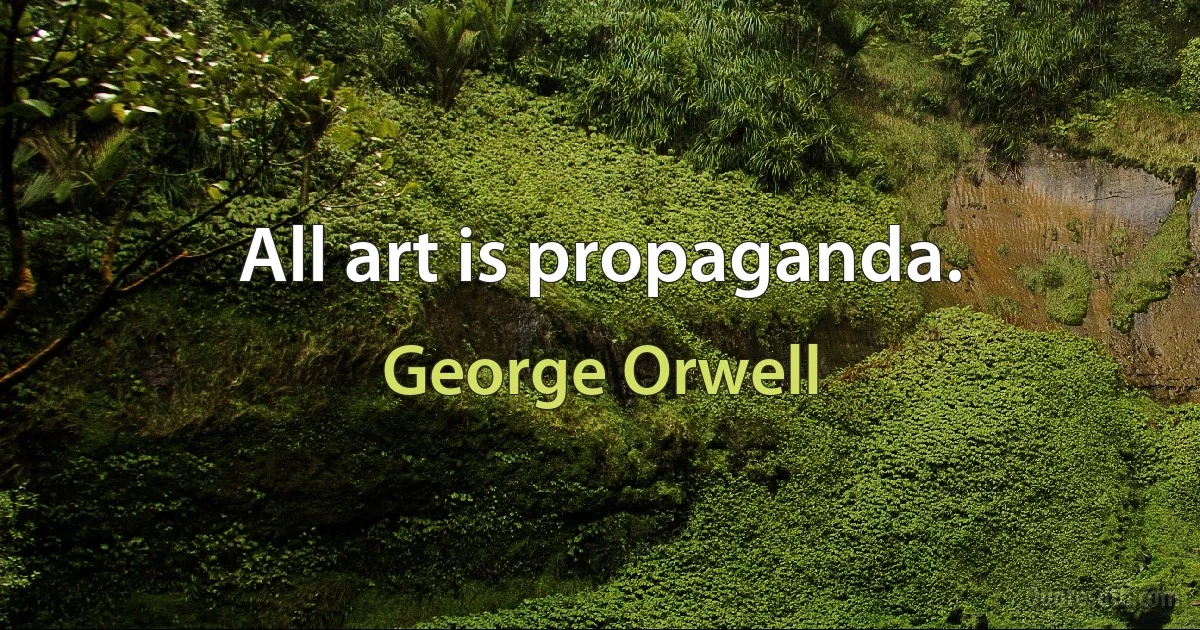 All art is propaganda. (George Orwell)