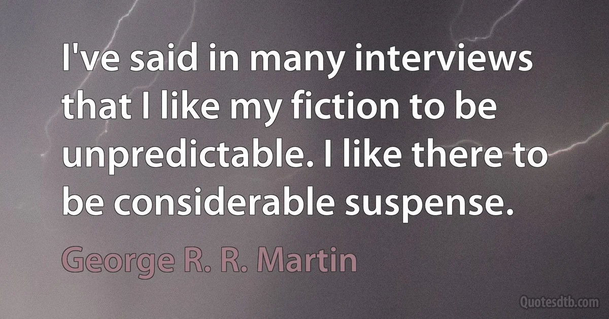 I've said in many interviews that I like my fiction to be unpredictable. I like there to be considerable suspense. (George R. R. Martin)