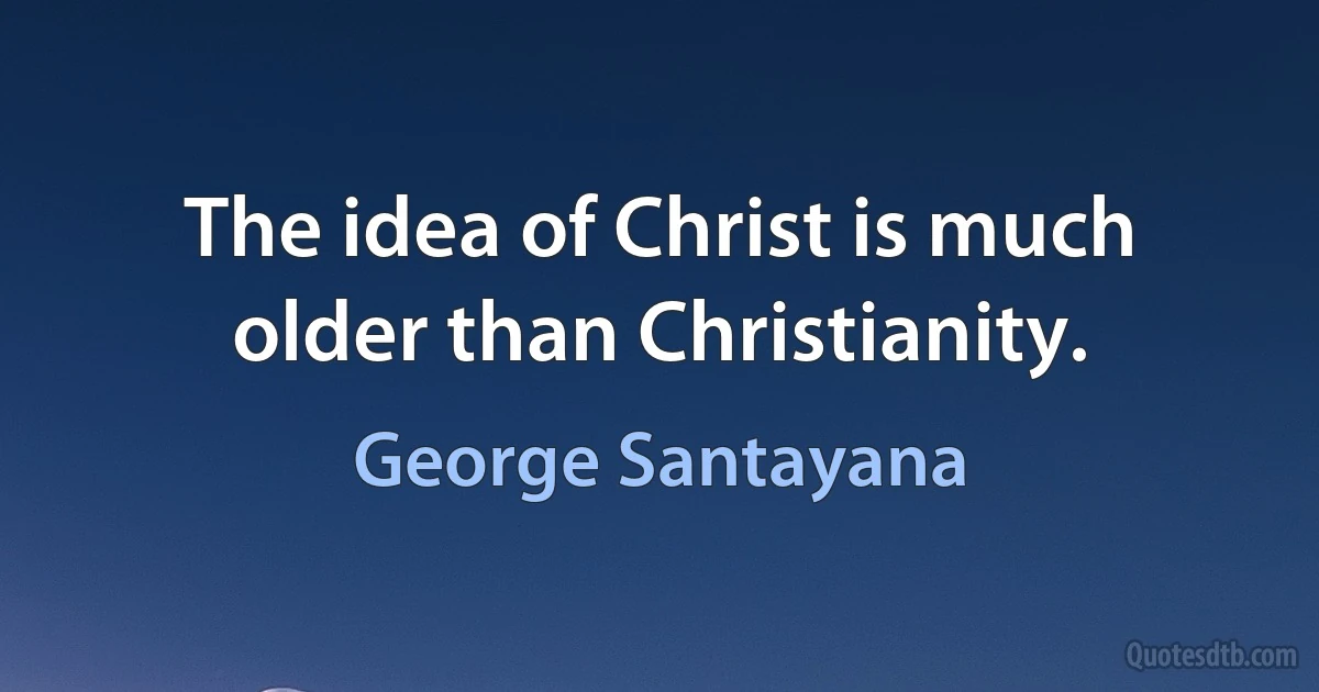 The idea of Christ is much older than Christianity. (George Santayana)