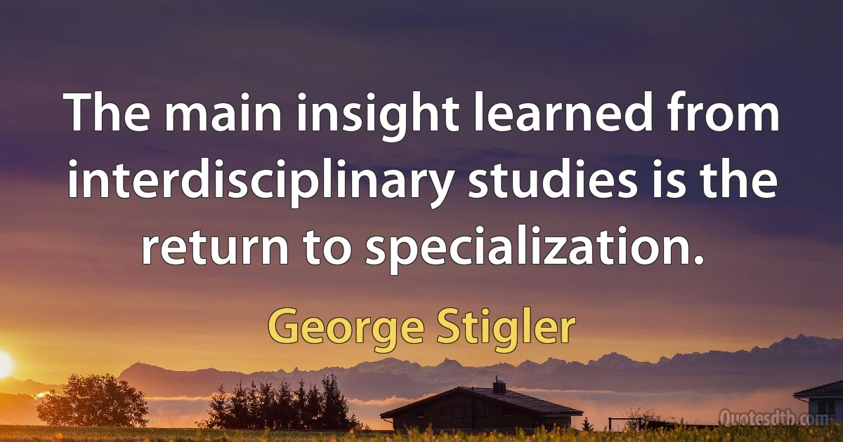 The main insight learned from interdisciplinary studies is the return to specialization. (George Stigler)