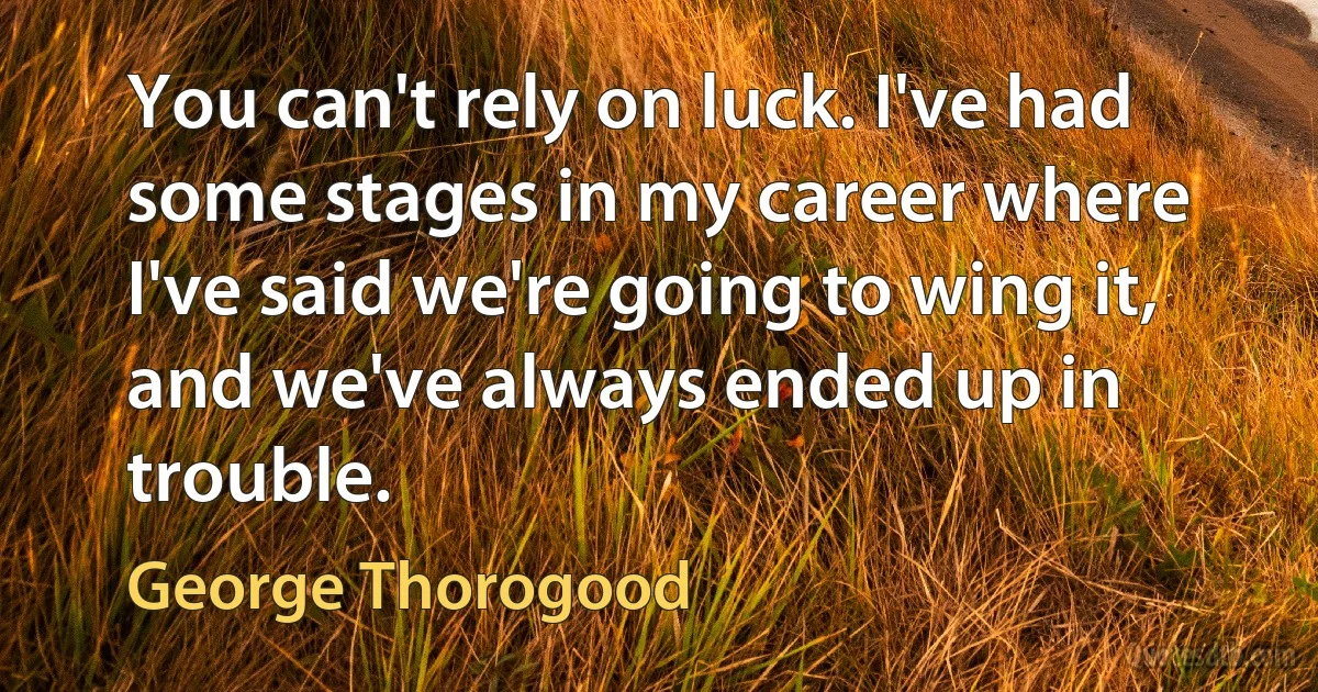 You can't rely on luck. I've had some stages in my career where I've said we're going to wing it, and we've always ended up in trouble. (George Thorogood)