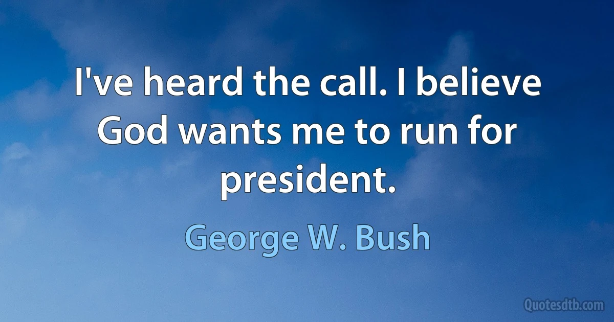 I've heard the call. I believe God wants me to run for president. (George W. Bush)