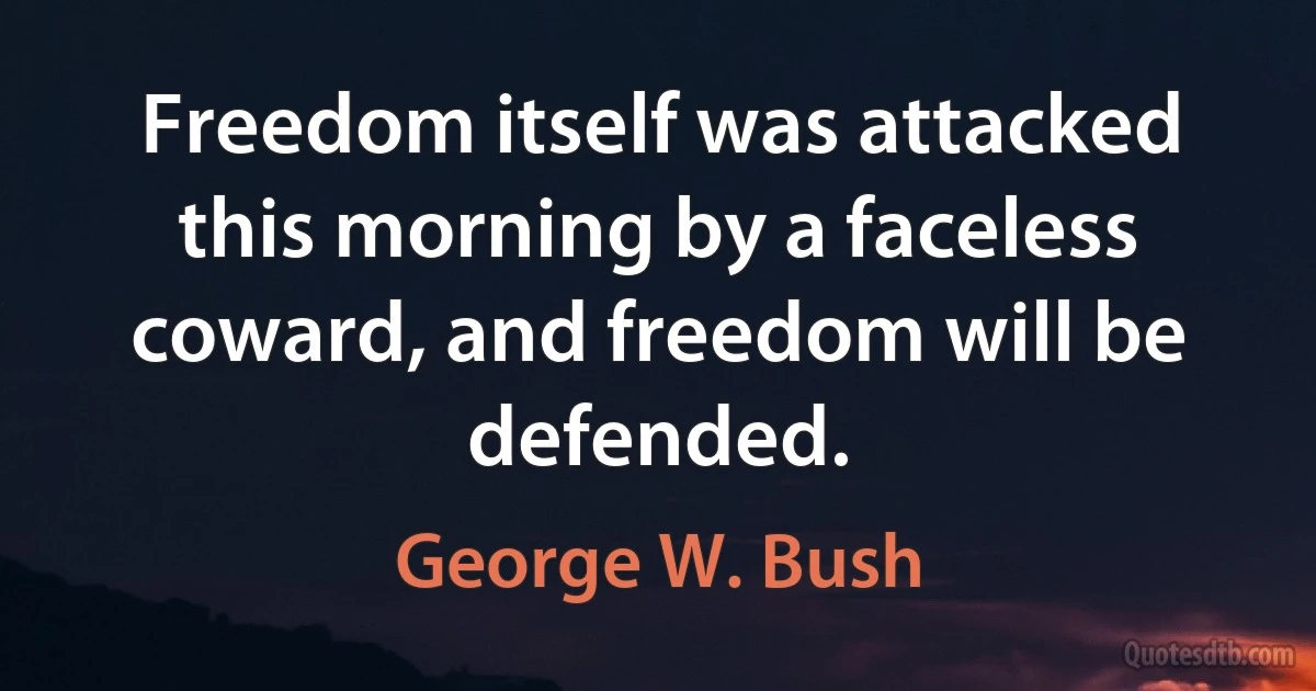 Freedom itself was attacked this morning by a faceless coward, and freedom will be defended. (George W. Bush)