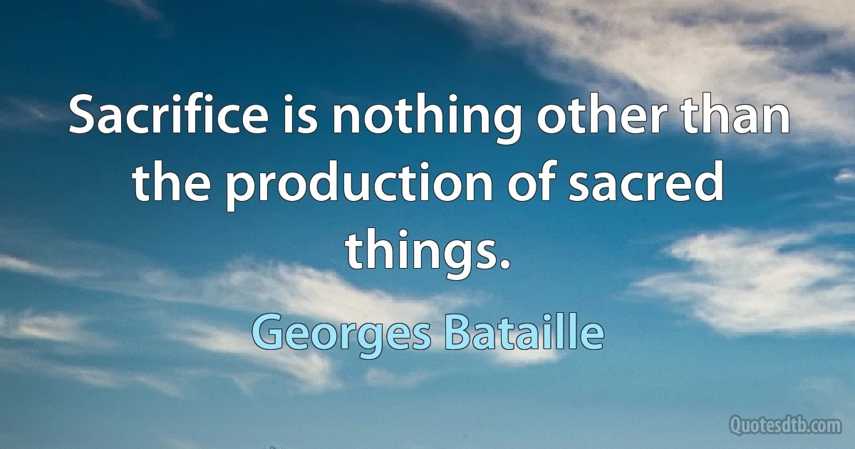 Sacrifice is nothing other than the production of sacred things. (Georges Bataille)