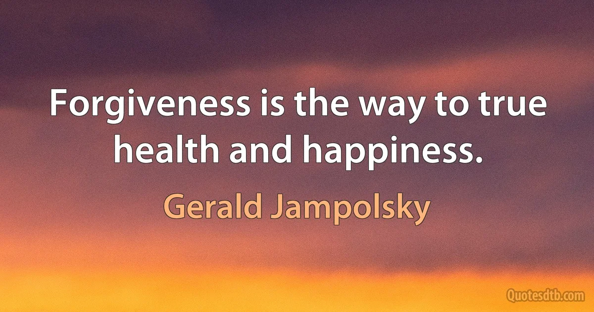 Forgiveness is the way to true health and happiness. (Gerald Jampolsky)