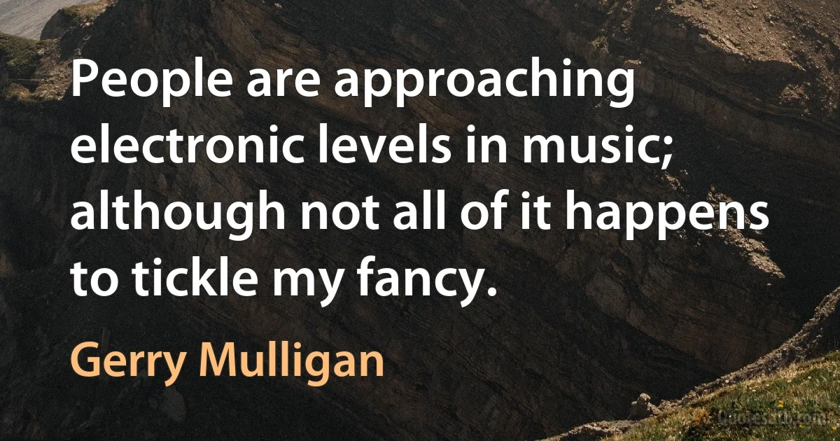 People are approaching electronic levels in music; although not all of it happens to tickle my fancy. (Gerry Mulligan)