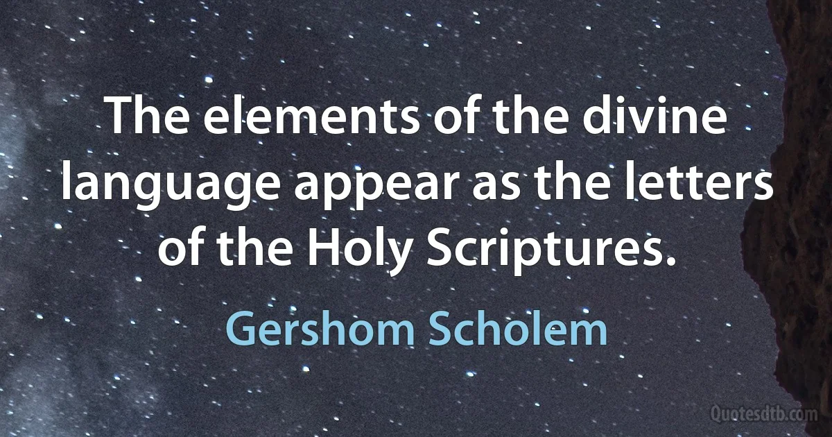 The elements of the divine language appear as the letters of the Holy Scriptures. (Gershom Scholem)