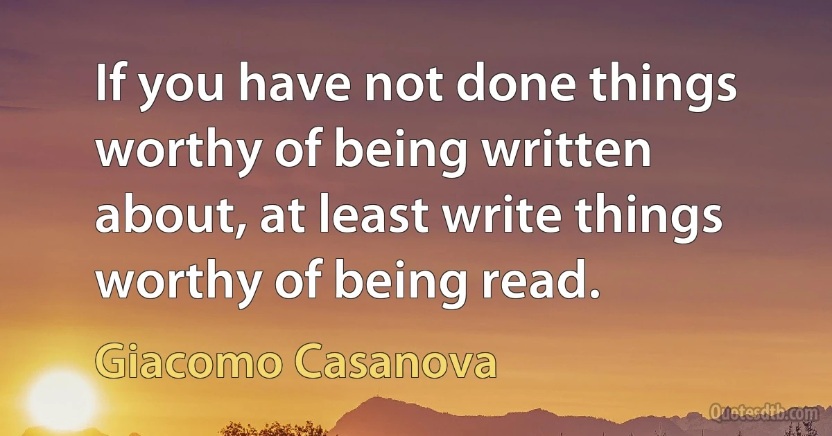 If you have not done things worthy of being written about, at least write things worthy of being read. (Giacomo Casanova)