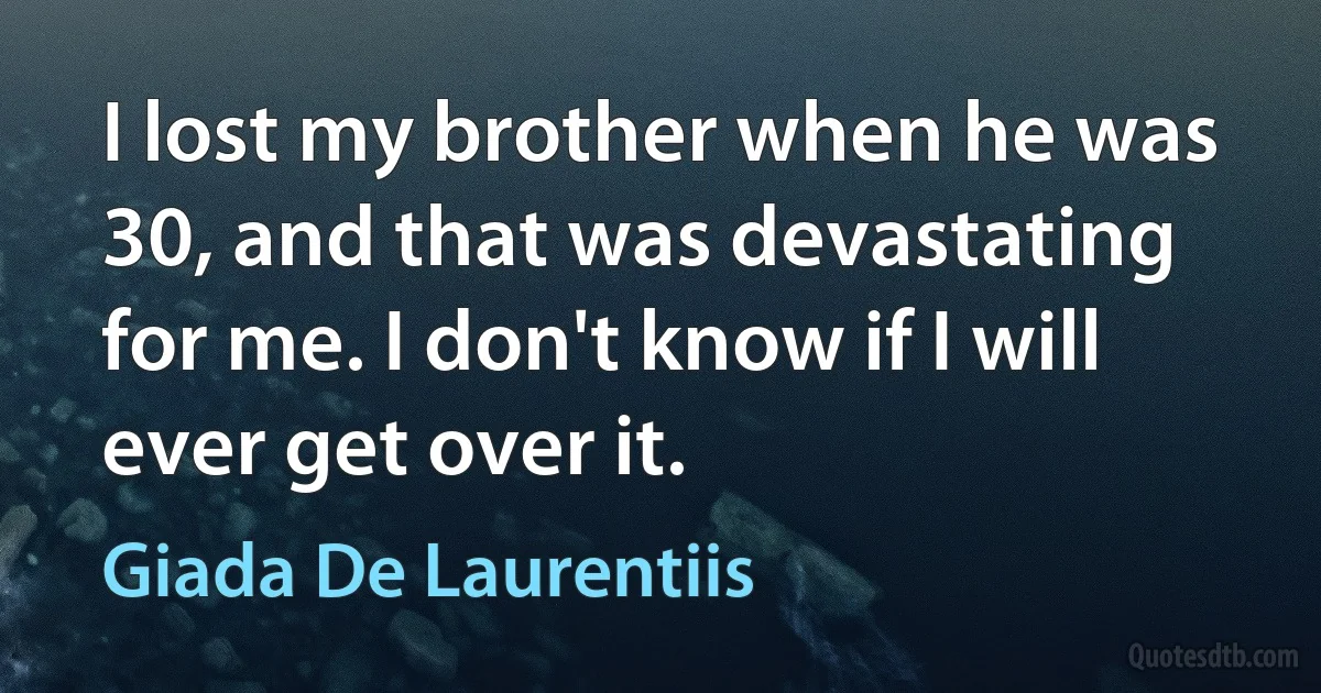 I lost my brother when he was 30, and that was devastating for me. I don't know if I will ever get over it. (Giada De Laurentiis)