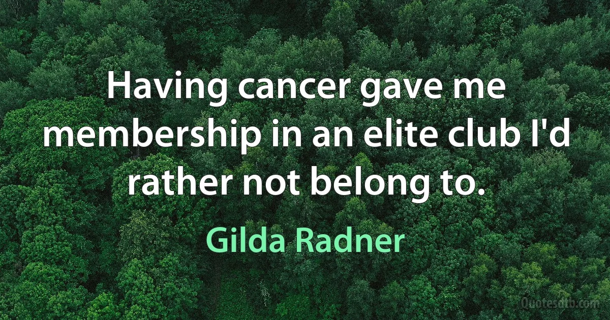 Having cancer gave me membership in an elite club I'd rather not belong to. (Gilda Radner)