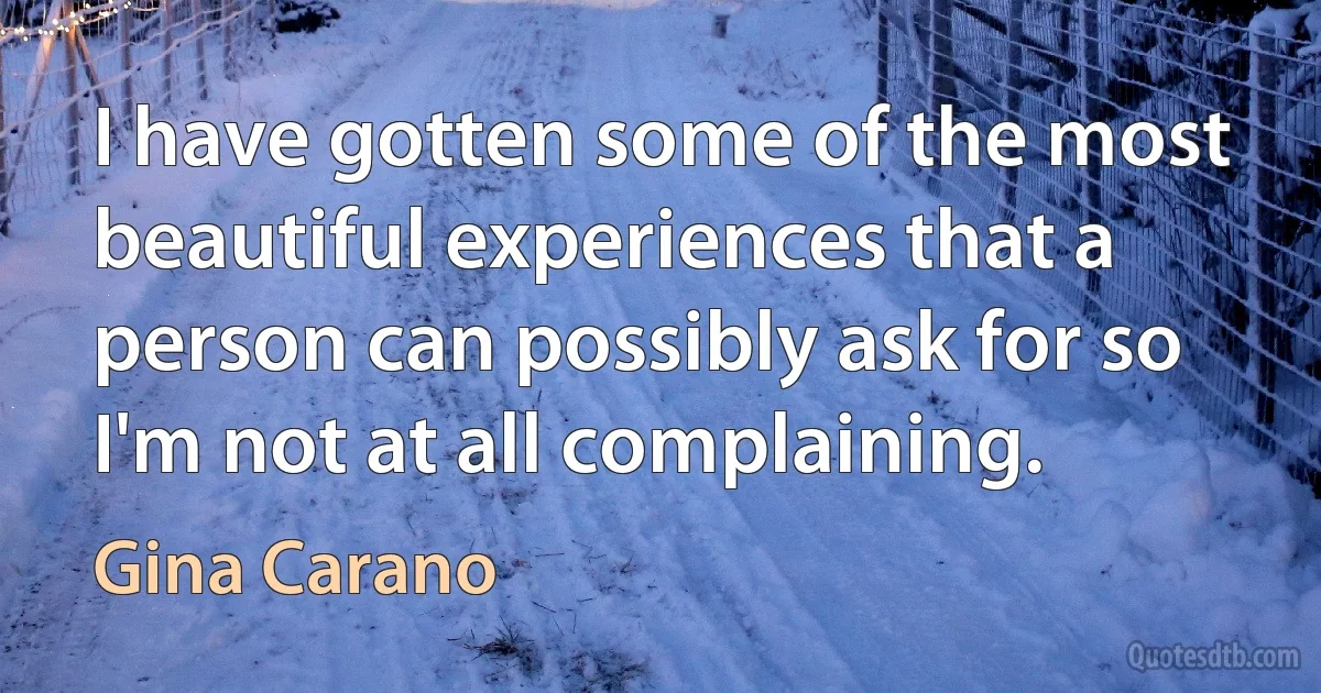 I have gotten some of the most beautiful experiences that a person can possibly ask for so I'm not at all complaining. (Gina Carano)