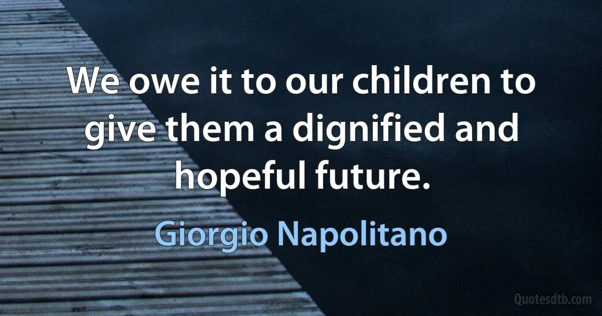 We owe it to our children to give them a dignified and hopeful future. (Giorgio Napolitano)