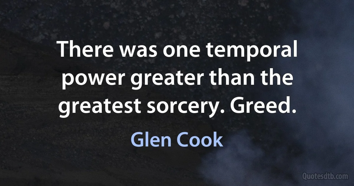 There was one temporal power greater than the greatest sorcery. Greed. (Glen Cook)