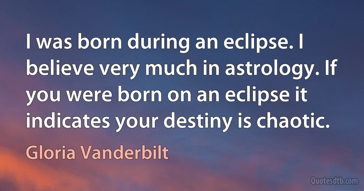 I was born during an eclipse. I believe very much in astrology. If you were born on an eclipse it indicates your destiny is chaotic. (Gloria Vanderbilt)