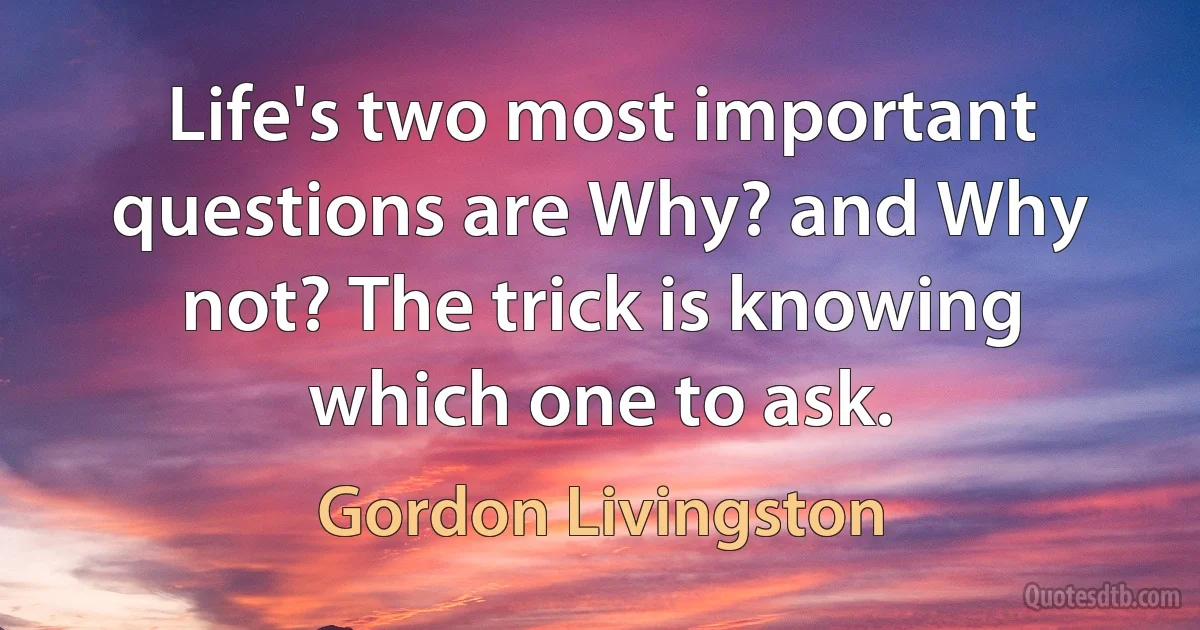 Life's two most important questions are Why? and Why not? The trick is knowing which one to ask. (Gordon Livingston)