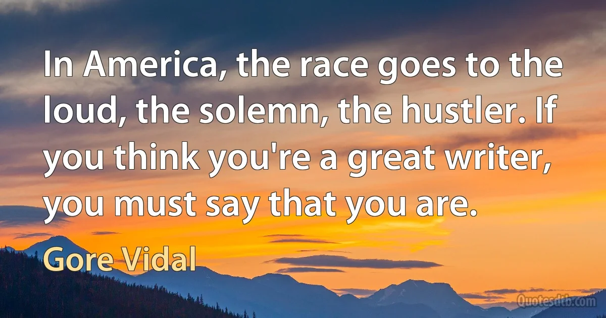 In America, the race goes to the loud, the solemn, the hustler. If you think you're a great writer, you must say that you are. (Gore Vidal)