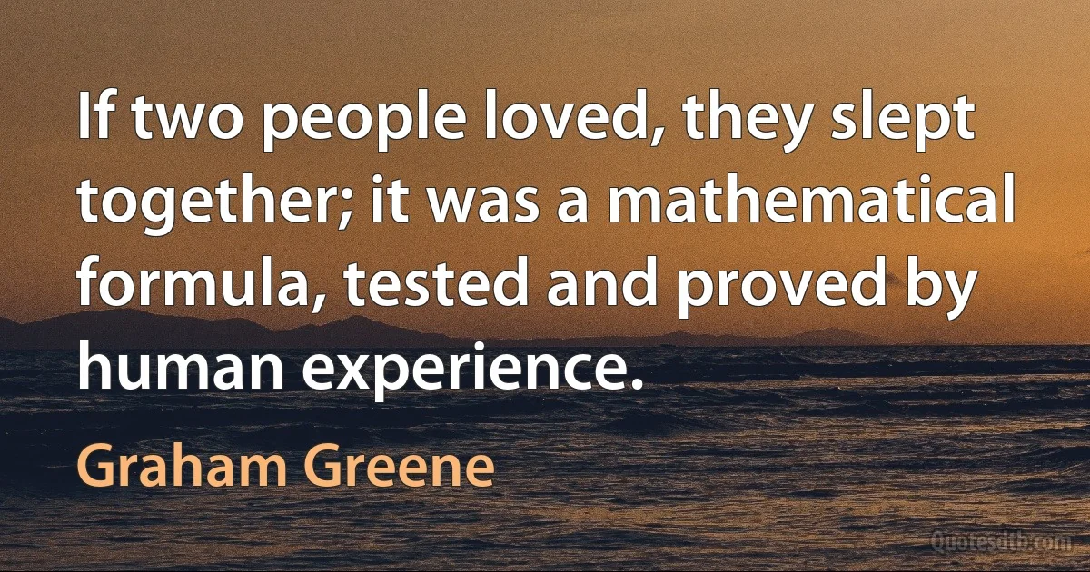 If two people loved, they slept together; it was a mathematical formula, tested and proved by human experience. (Graham Greene)