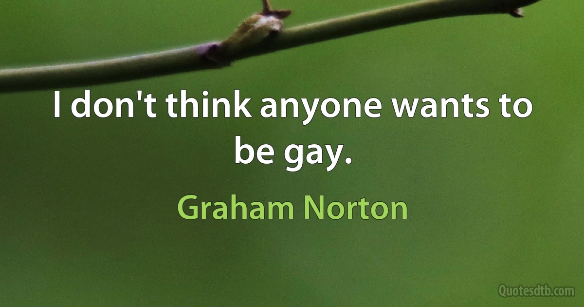 I don't think anyone wants to be gay. (Graham Norton)