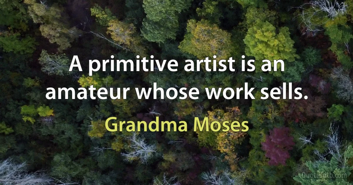 A primitive artist is an amateur whose work sells. (Grandma Moses)