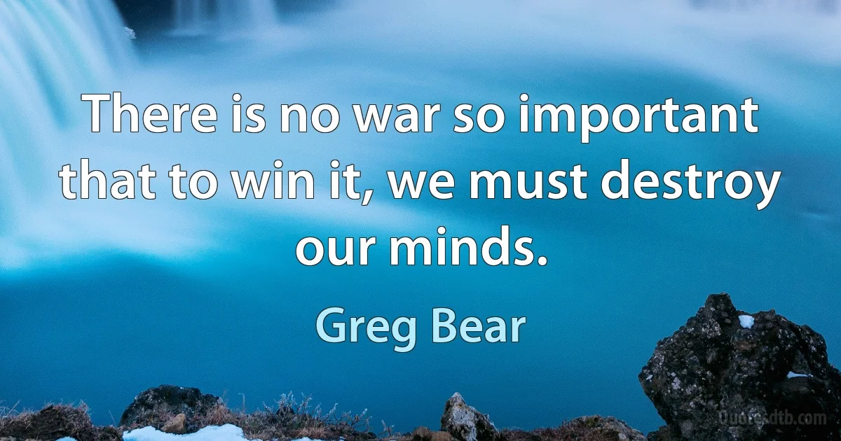 There is no war so important that to win it, we must destroy our minds. (Greg Bear)