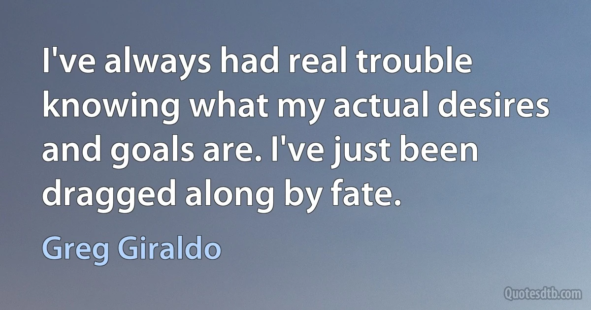 I've always had real trouble knowing what my actual desires and goals are. I've just been dragged along by fate. (Greg Giraldo)