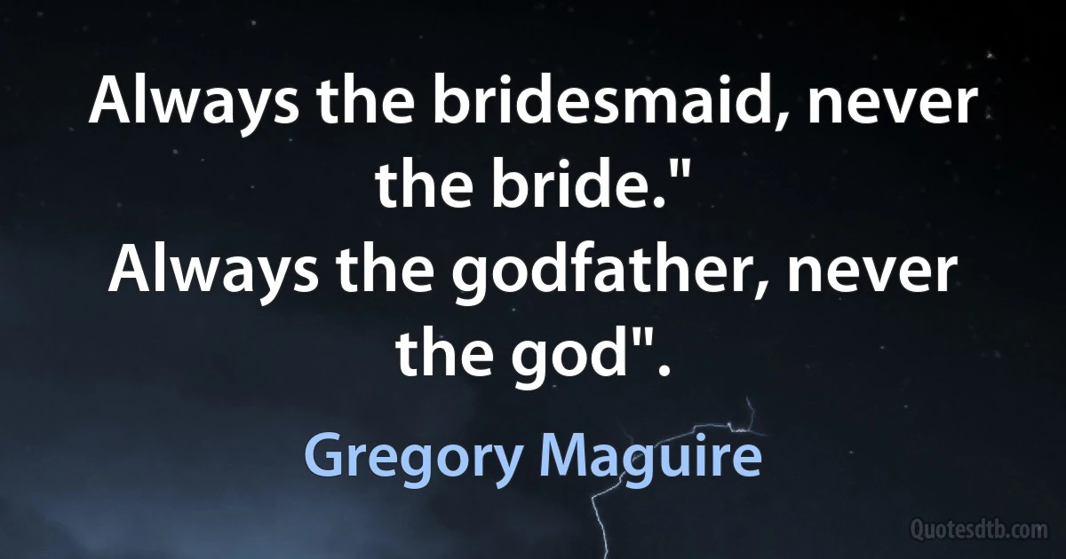 Always the bridesmaid, never the bride."
Always the godfather, never the god". (Gregory Maguire)