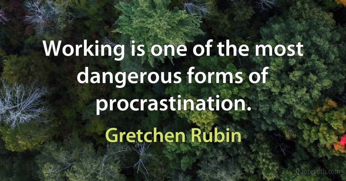 Working is one of the most dangerous forms of procrastination. (Gretchen Rubin)