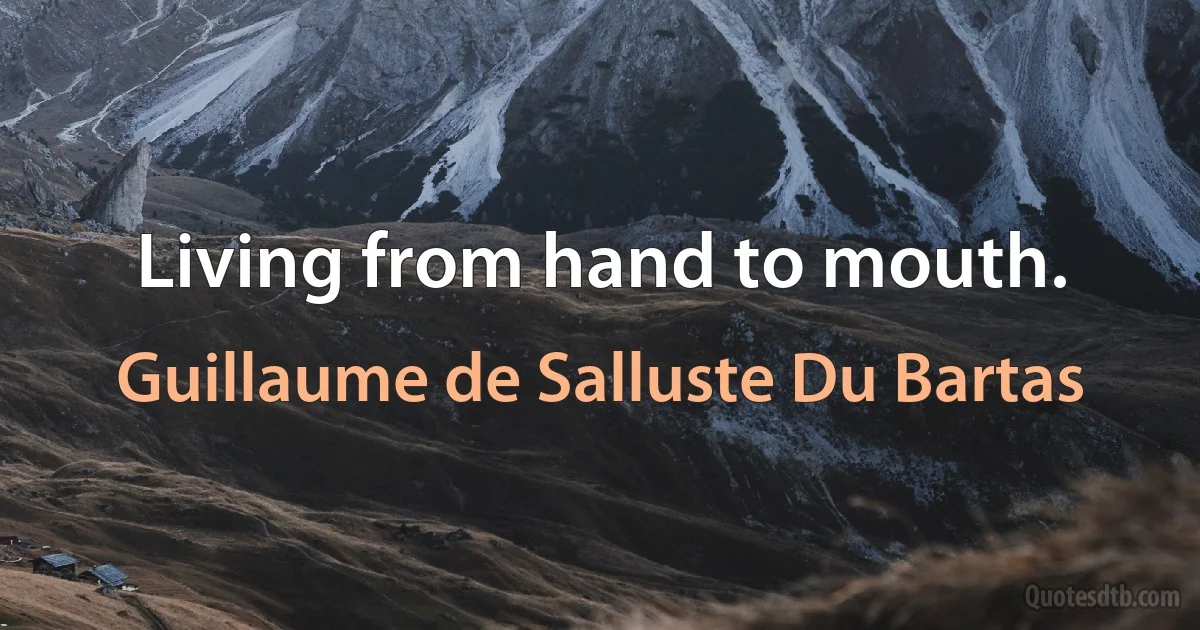 Living from hand to mouth. (Guillaume de Salluste Du Bartas)