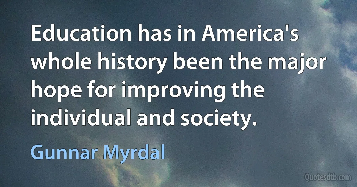 Education has in America's whole history been the major hope for improving the individual and society. (Gunnar Myrdal)