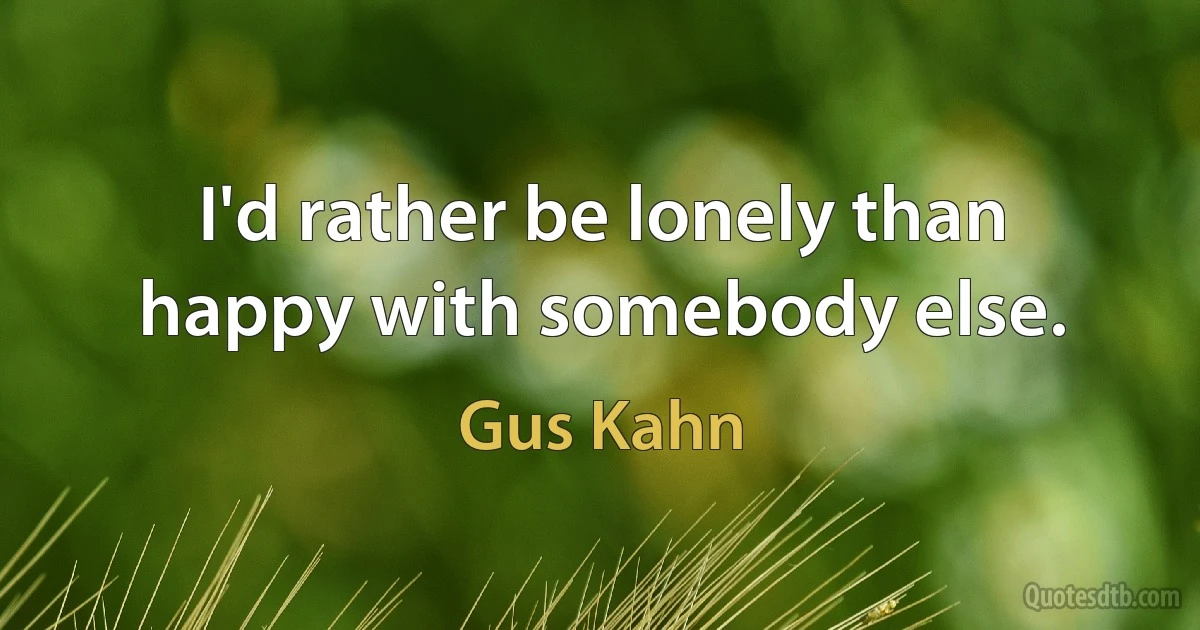 I'd rather be lonely than happy with somebody else. (Gus Kahn)