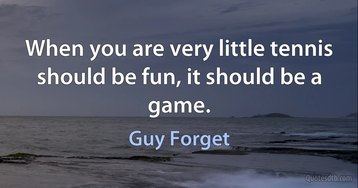 When you are very little tennis should be fun, it should be a game. (Guy Forget)