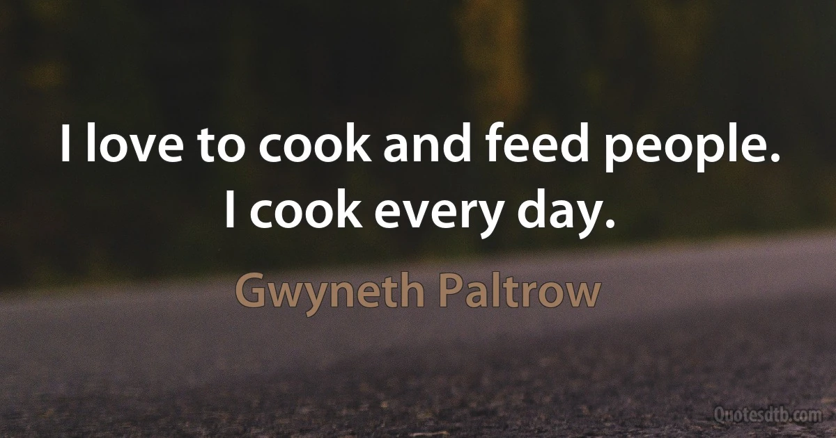 I love to cook and feed people. I cook every day. (Gwyneth Paltrow)