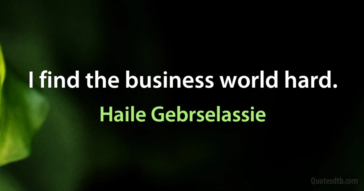 I find the business world hard. (Haile Gebrselassie)