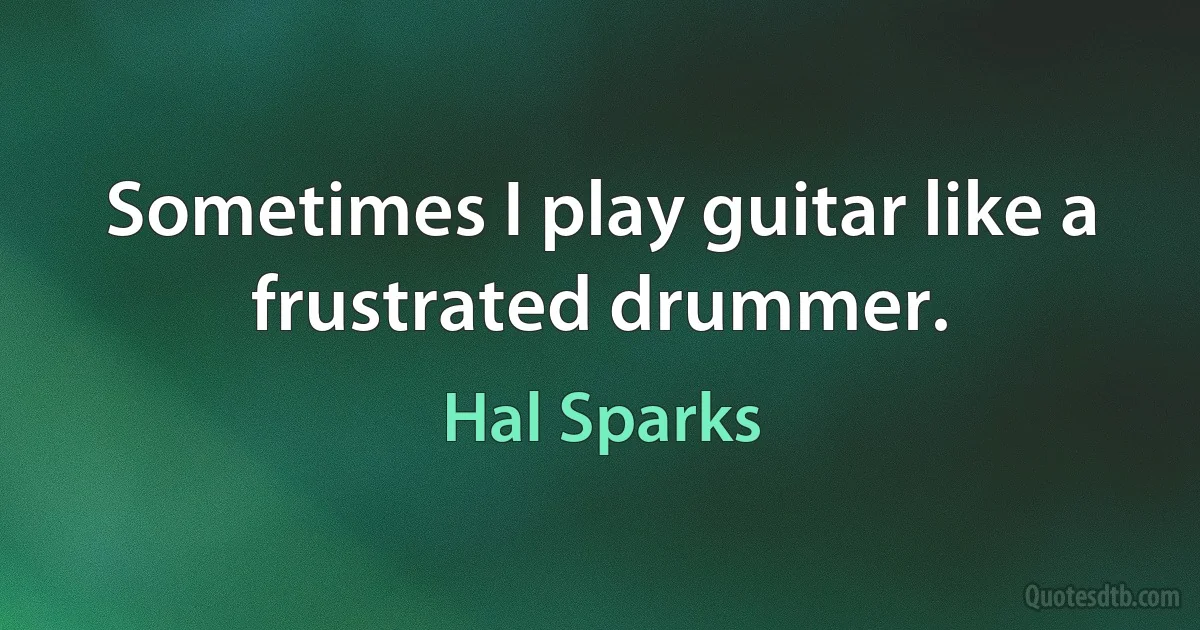 Sometimes I play guitar like a frustrated drummer. (Hal Sparks)