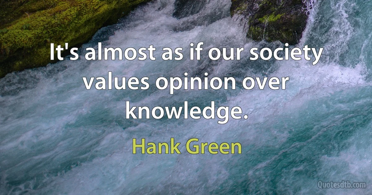 It's almost as if our society values opinion over knowledge. (Hank Green)