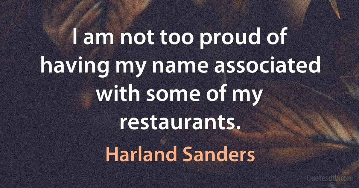 I am not too proud of having my name associated with some of my restaurants. (Harland Sanders)