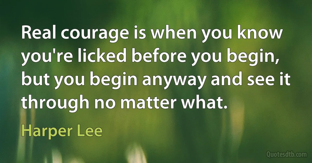 Real courage is when you know you're licked before you begin, but you begin anyway and see it through no matter what. (Harper Lee)