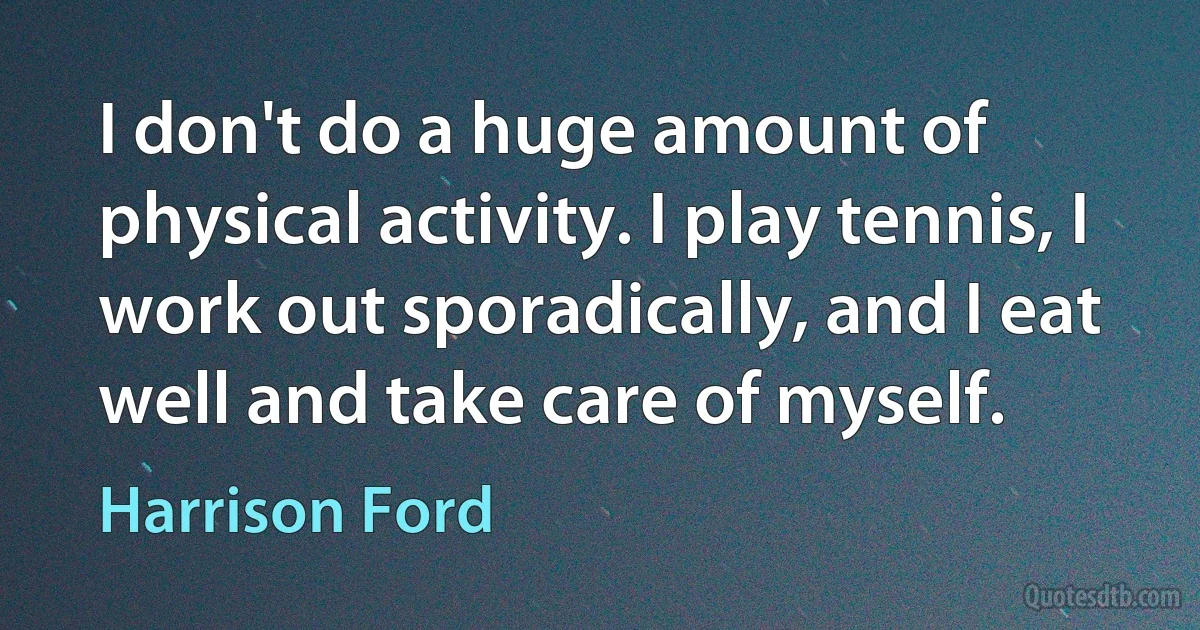 I don't do a huge amount of physical activity. I play tennis, I work out sporadically, and I eat well and take care of myself. (Harrison Ford)