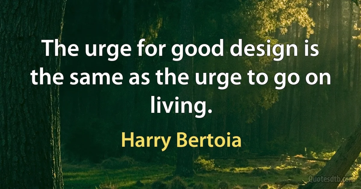 The urge for good design is the same as the urge to go on living. (Harry Bertoia)