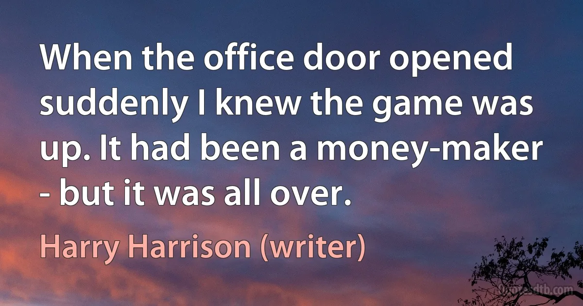 When the office door opened suddenly I knew the game was up. It had been a money-maker - but it was all over. (Harry Harrison (writer))