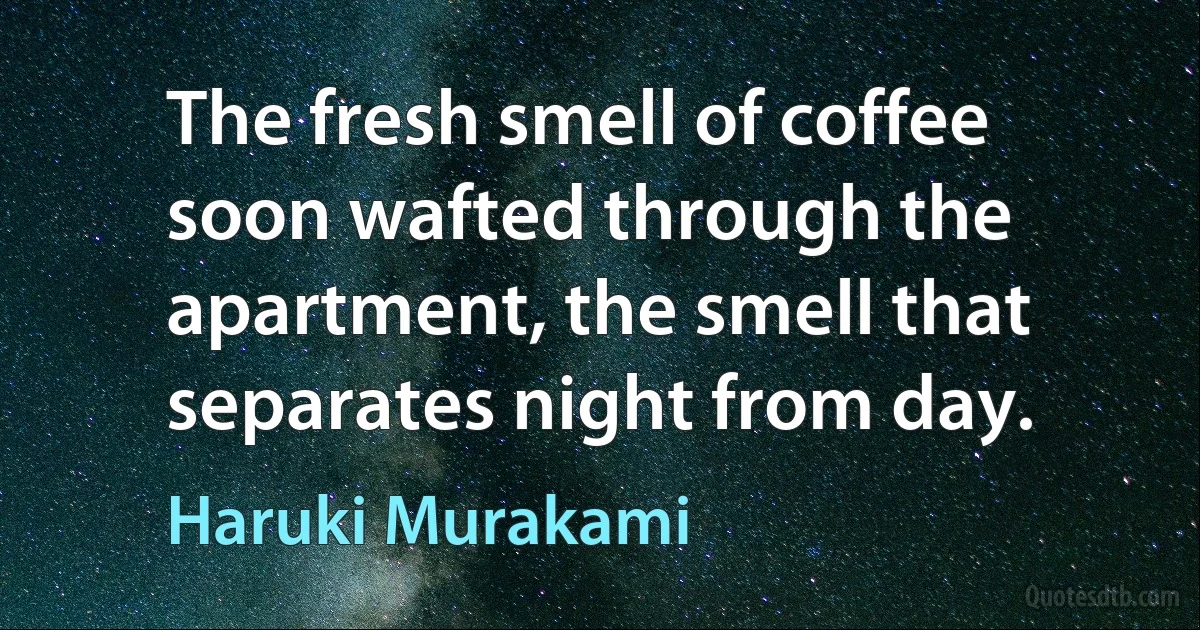 The fresh smell of coffee soon wafted through the apartment, the smell that separates night from day. (Haruki Murakami)