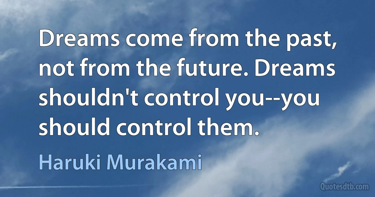 Dreams come from the past, not from the future. Dreams shouldn't control you--you should control them. (Haruki Murakami)