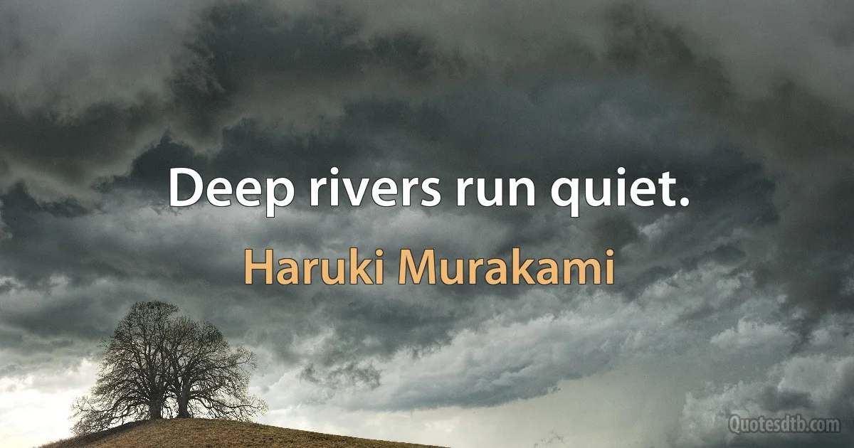 Deep rivers run quiet. (Haruki Murakami)