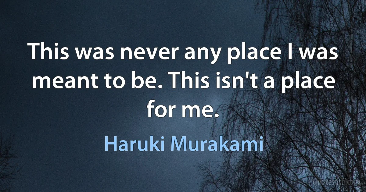 This was never any place I was meant to be. This isn't a place for me. (Haruki Murakami)