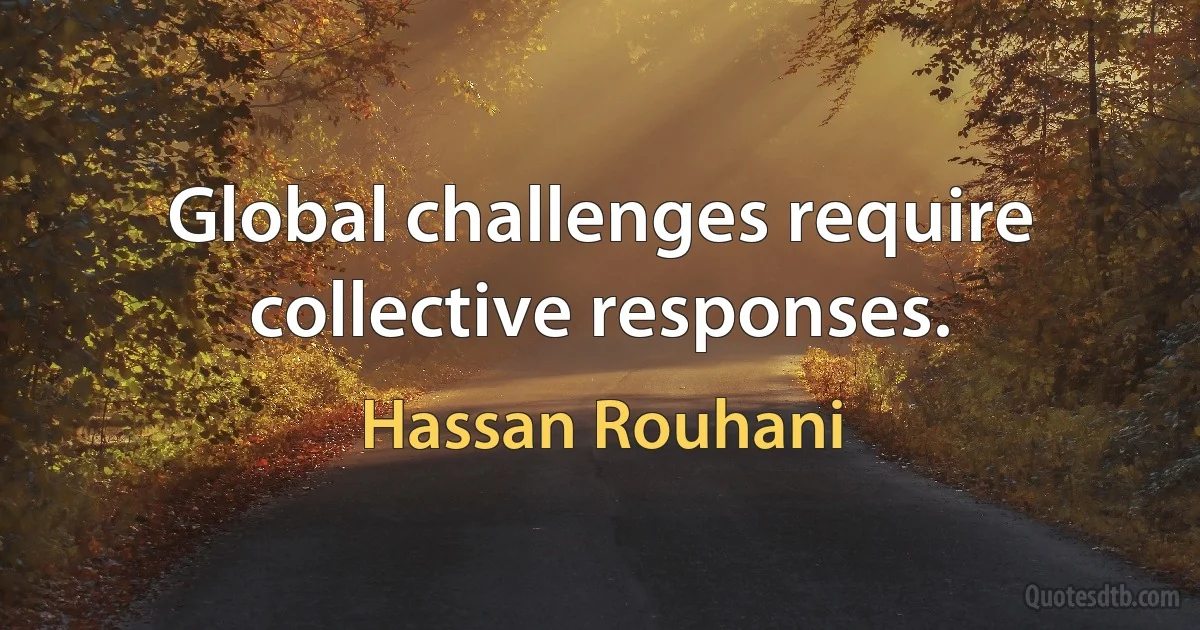 Global challenges require collective responses. (Hassan Rouhani)