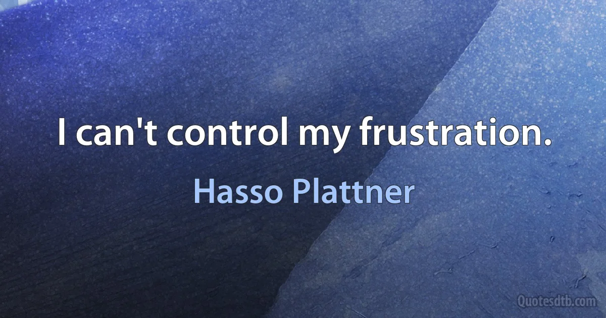 I can't control my frustration. (Hasso Plattner)